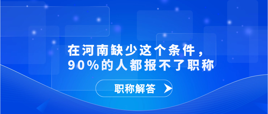 【职称解答】  在河南缺少这个条件， 90%的人都报不了职称
