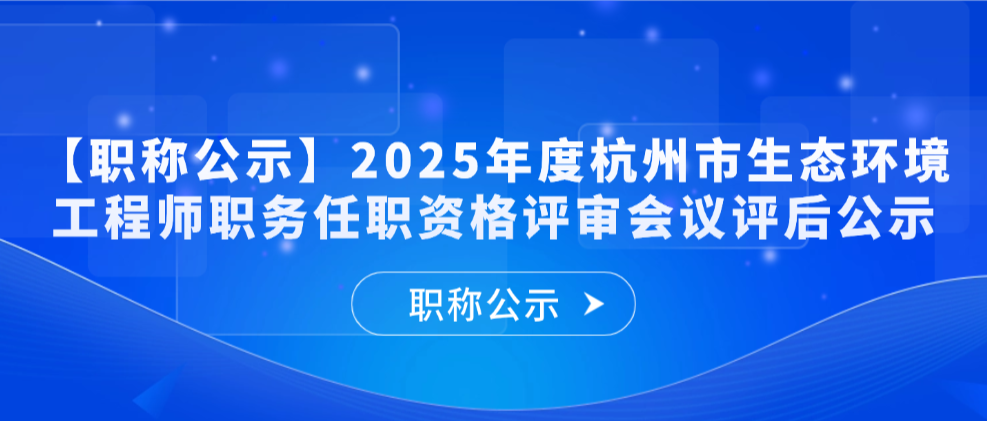 【职称公示】2025年度杭州市生态环境工程师职务任职资格评审会议评后公示
