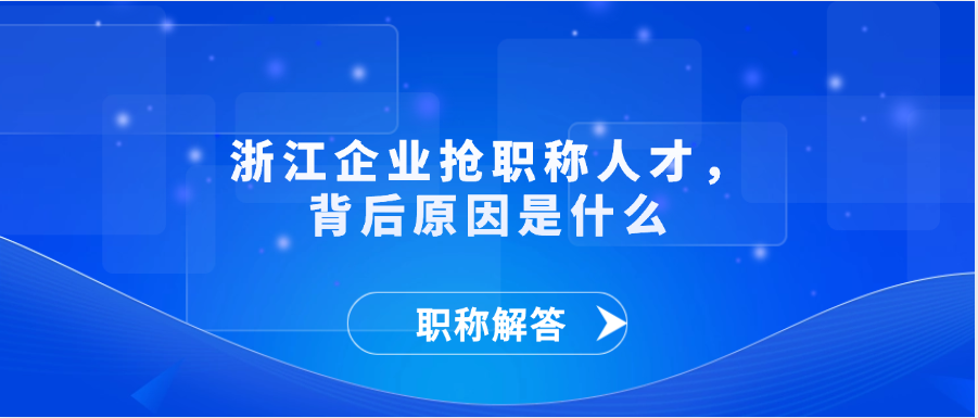 【职称解答】浙江企业抢职称人才，背后原因是什么