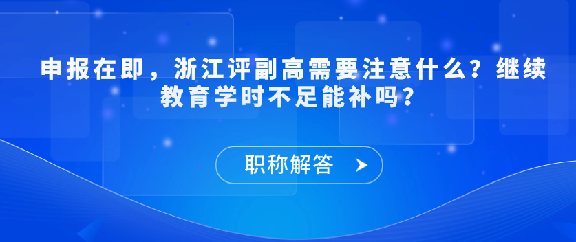 【职称解答】申报在即，浙江评副高需要注意什么？继续教育学时不足能补吗？