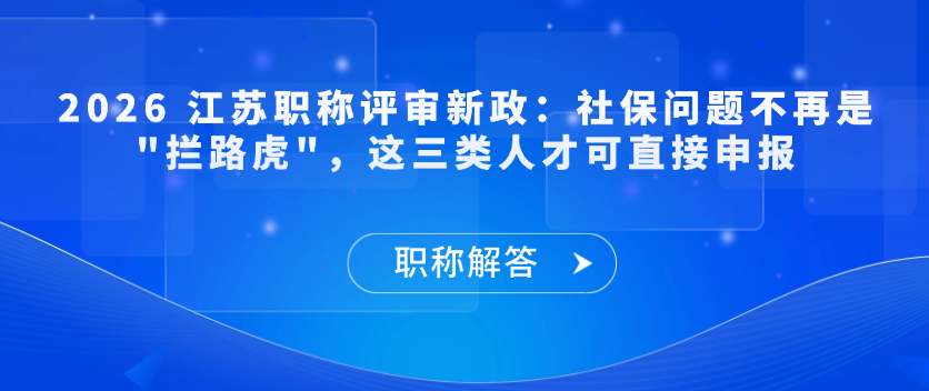 【职称解答】2026 江苏职称评审新政：社保问题不再是 "拦路虎"，这三类人才可直接申报
