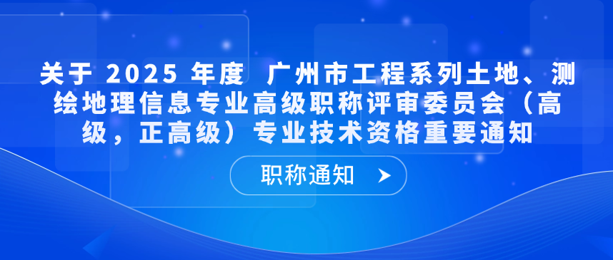 【职称通知】关于 2025 年度广州市工程系列土地、测绘地理信息专业高级职称评审委员会（高级，正高级）专业技术资格重要通知