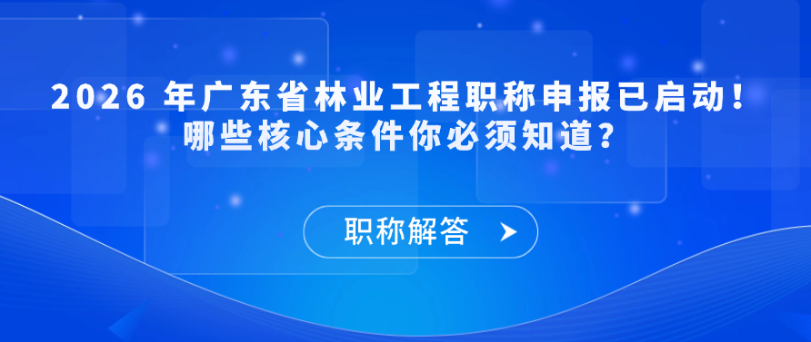 【职称解答】2026 年广东省林业工程职称申报已启动！哪些核心条件你必须知道？