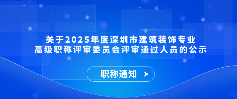 【职称通知】关于2025年度深圳市建筑装饰专业高级职称评审委员会评审通过人员的公示