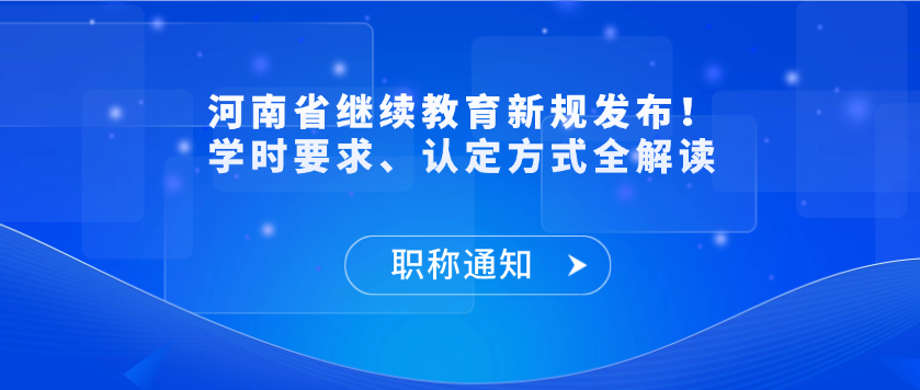 【职称通知】河南省继续教育新规发布！学时要求、认定方式全解读