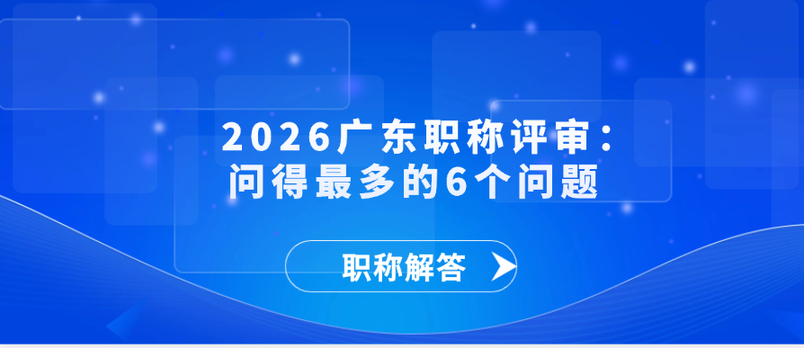 【职称解答】2026广东职称评审：问得最多的6个问题