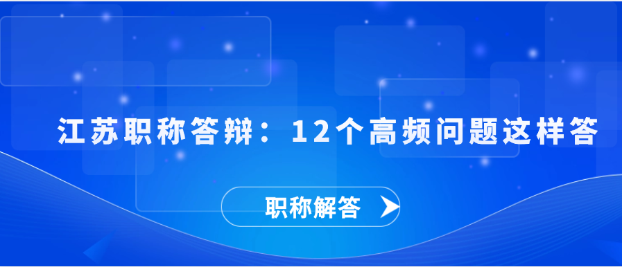 【职称解答】江苏职称答辩：12个高频问题这样答