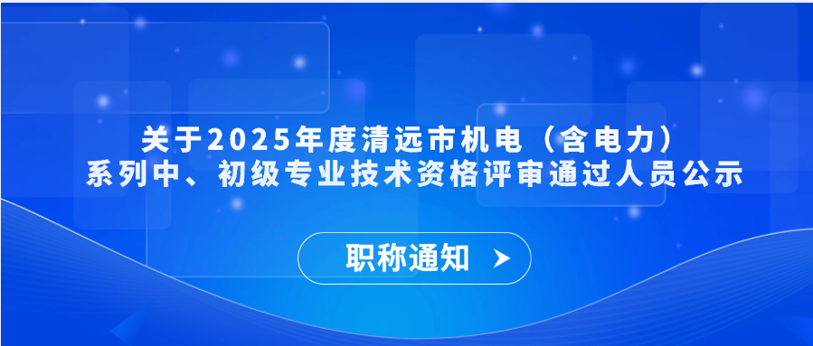 【职称通知】关于2025年度清远市机电（含电力）系列中、初级专业技术资格评审通过人员公示