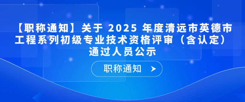 【职称通知】关于 2025 年度清远市英德市工程系列初级专业技术资格评审（含认定）通过人员公示