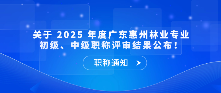 【职称通知】关于 2025 年度广东惠州林业专业初级、中级职称评审结果公布！