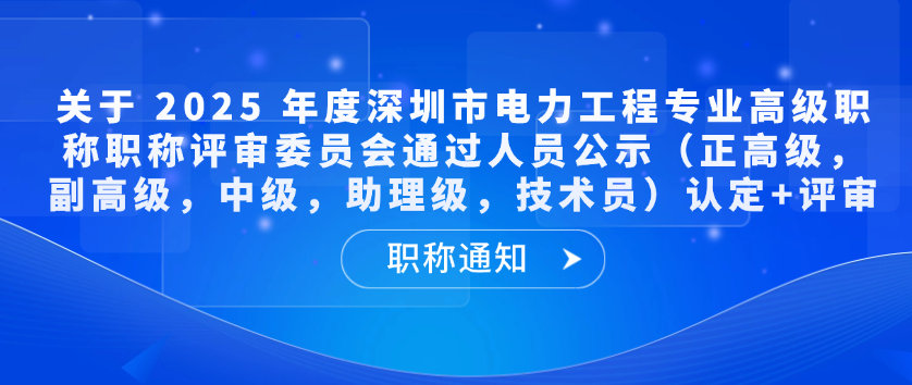 【职称通知】关于 2025 年度深圳市电力工程专业高级职称职称评审委员会通过人员公示（正高级，副高级，中级，助理级，技术员）认定+评审