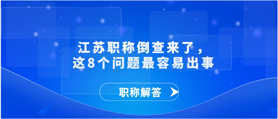 【职称解答】江苏职称倒查来了，这8个问题最容易出事