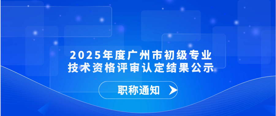 【职称通知】2025年度广州市初级专业技术资格评审认定结果公示