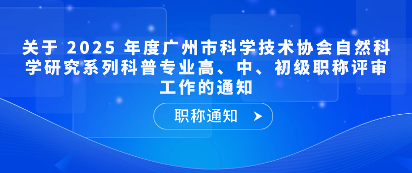 【职称通知】关于 2025 年度广州市科学技术协会自然科学研究系列科普专业高、中、初级职称评审工作的通知