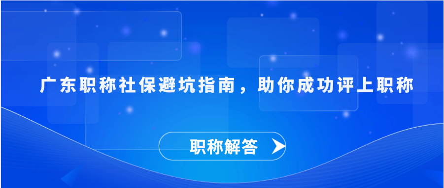 【职称解答】广东职称社保避坑指南， 助你成功评上职称 