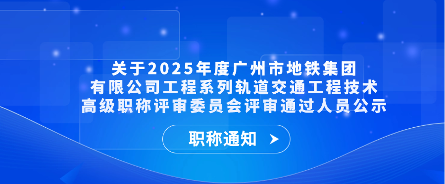 【职称通知】关于2025年度广州市地铁集团有限公司工程系列轨道交通工程技术高级职称评审委员会评审通过人员公示