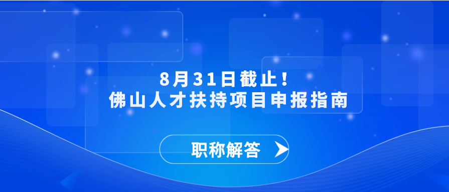 【职称解答】8月31日截止！佛山人才扶持项目申报指南