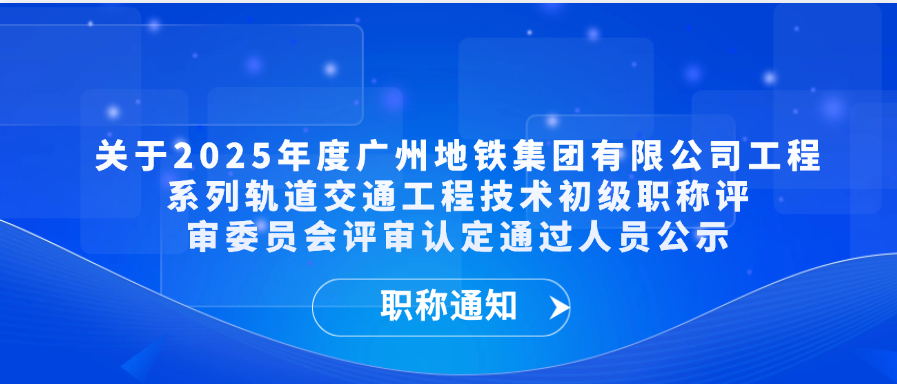 【职称通知】关于2025年度广州地铁集团有限公司工程系列轨道交通工程技术初级职称评审委员会评审认定通过人员公示