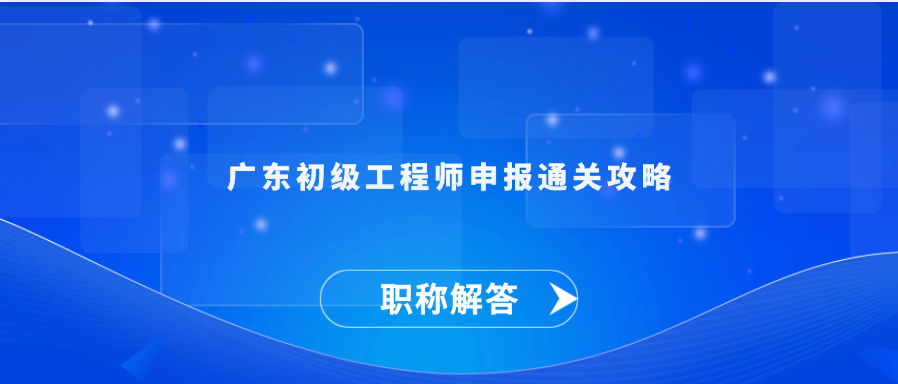 【职称解答】广东初级工程师申报通关攻略