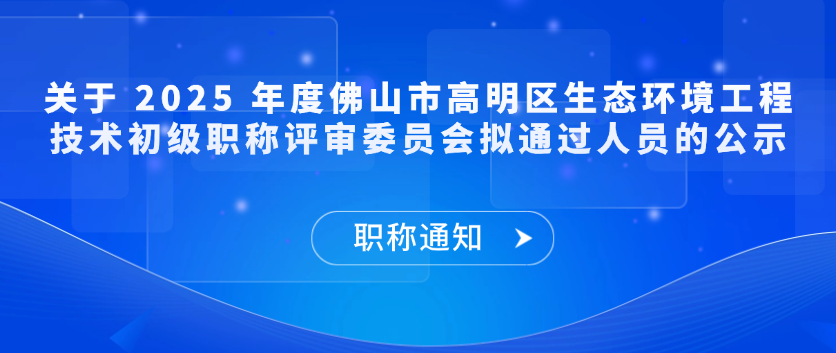 【职称通知】关于 2025 年度佛山市高明区生态环境工程技术初级职称评审委员会拟通过人员的公示