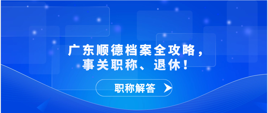 【职称解答】广东顺德档案全攻略，事关职称、退休！