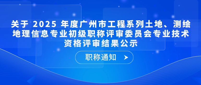 【职称通知】关于 2025 年度广州市工程系列土地、测绘地理信息专业初级职称评审委员会专业技术资格评审结果公示