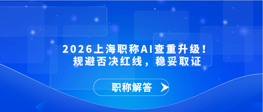 【职称解答】2026上海职称AI查重升级！规避否决红线，稳妥取证