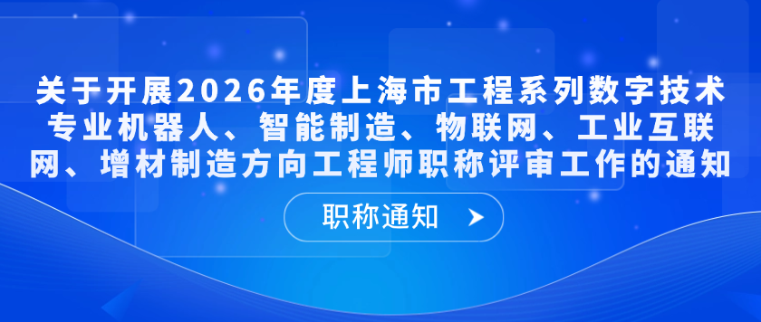 【职称通知】关于开展2026年度上海市工程系列数字技术专业机器人、智能制造、物联网、工业互联网、增材制造方向工程师职称评审工作的通知