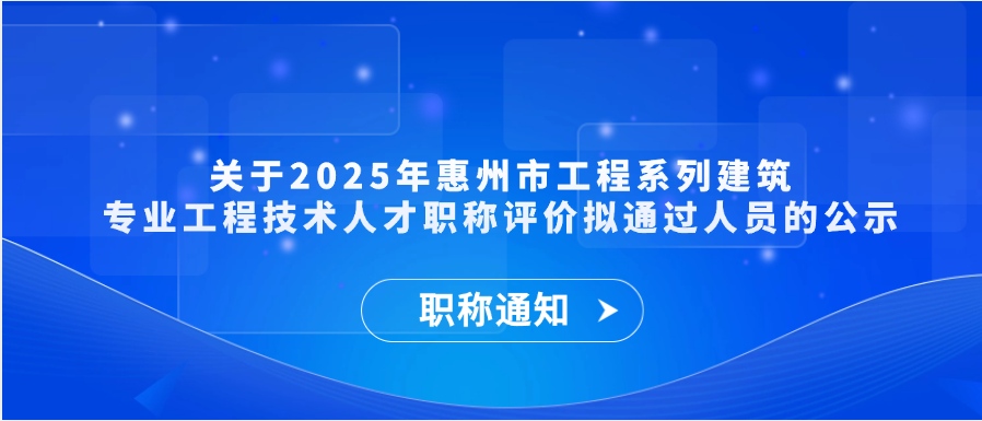 【职称通知】关于2025年惠州市工程系列建筑专业工程技术人才职称评价拟通过人员的公示