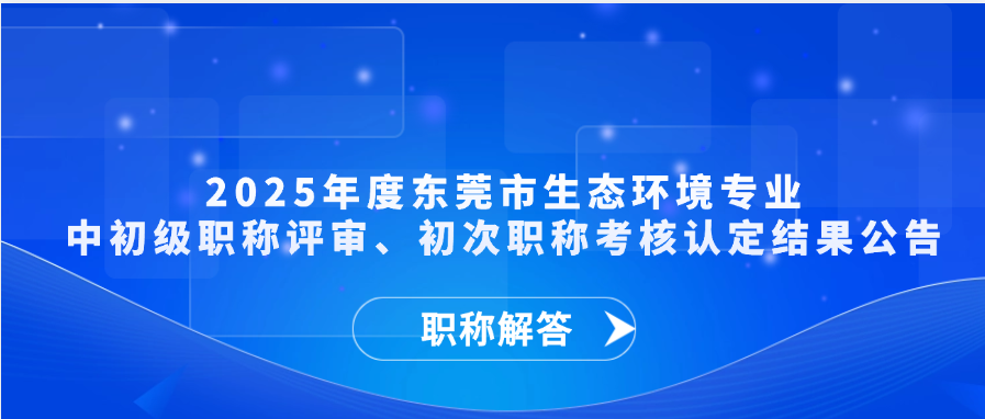 【职称通知】2025年度东莞市生态环境专业中初级职称评审、初次职称考核认定结果公告