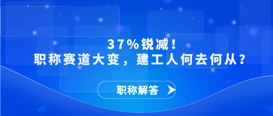 【职称解答】 37%锐减！职称赛道大变，建工人何去何从？