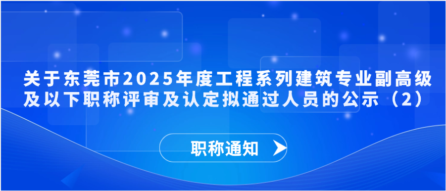 【职称通知】关于东莞市2025年度工程系列建筑专业副高级及以下职称评审及认定拟通过人员的公示（2）