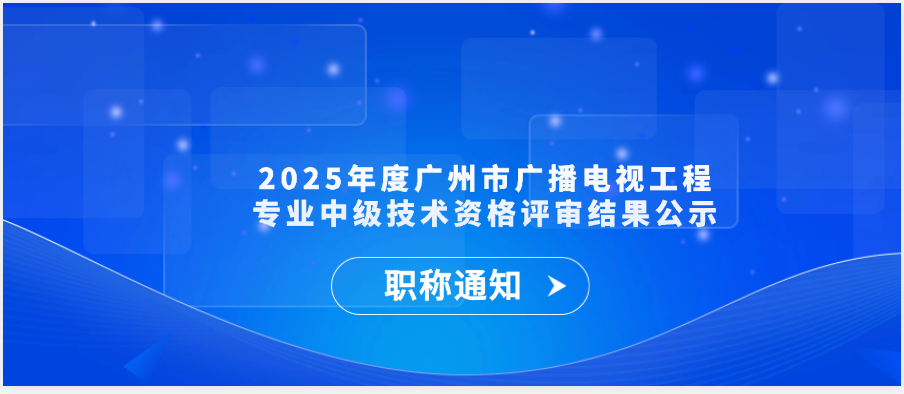 【职称通知】2025年度广州市广播电视工程专业中级技术资格评审结果公示