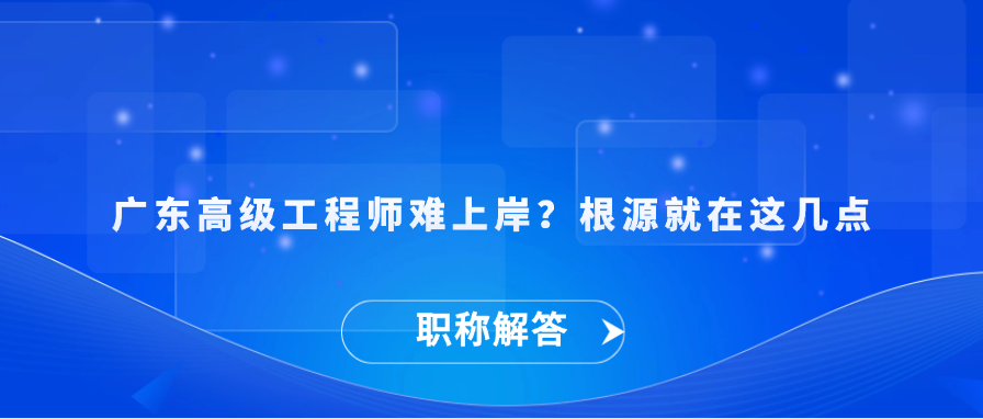【职称解答】广东高级工程师难上岸？根源就在这几点