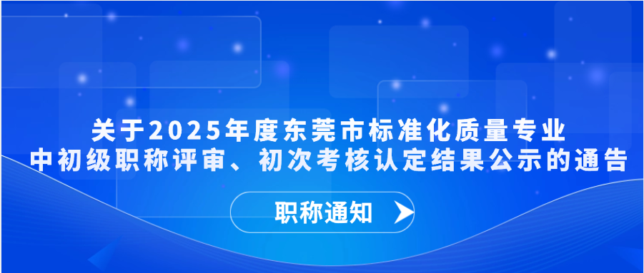 【职称通知】关于2025年度东莞市标准化质量专业中初级职称评审、初次考核认定结果公示的通告