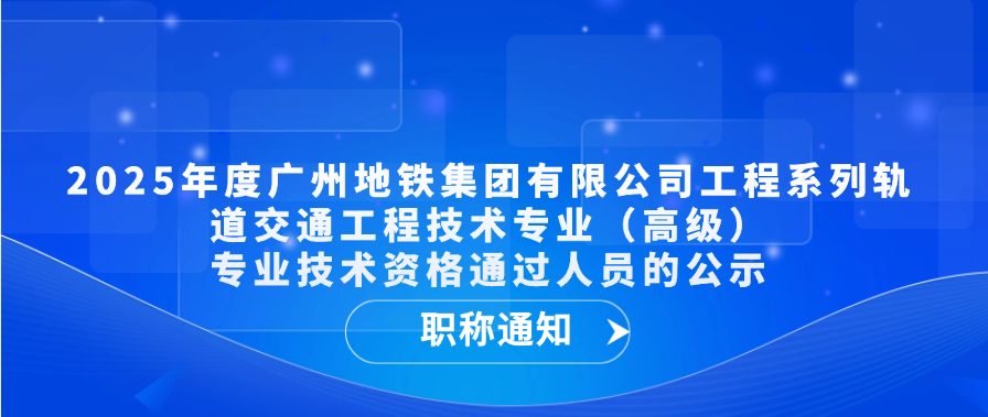 【职称通知】2025年度广州地铁集团有限公司工程系列轨道交通工程技术专业（高级）专业技术资格通过人员的公示