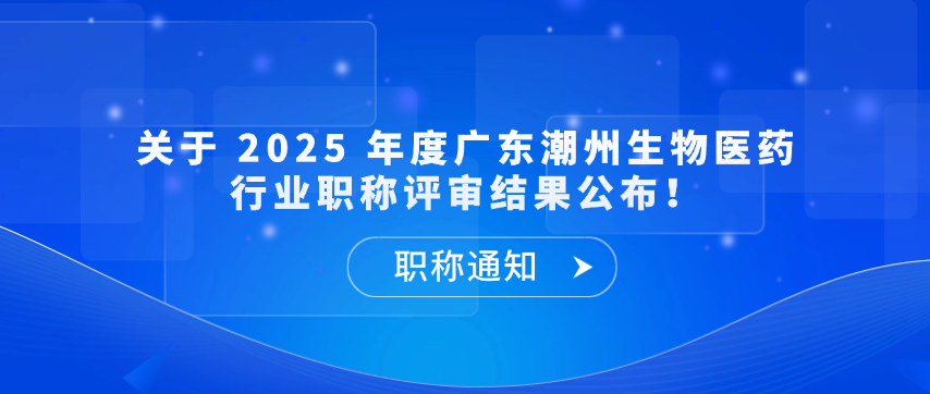 【职称通知】关于 2025 年度广东潮州生物医药行业职称评审结果公布！