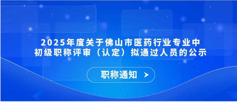 【职称通知】2025年度关于佛山市医药行业专业中初级职称评审（认定）拟通过人员的公示