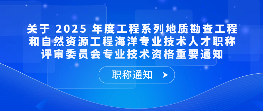 【职称通知】关于 2025 年度工程系列地质勘查工程和自然资源工程海洋专业技术人才职称评审委员会专业技术资格重要通知