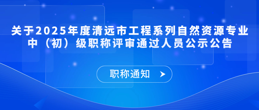 【职称通知】关于2025年度清远市工程系列自然资源专业中（初）级职称评审通过人员公示公告