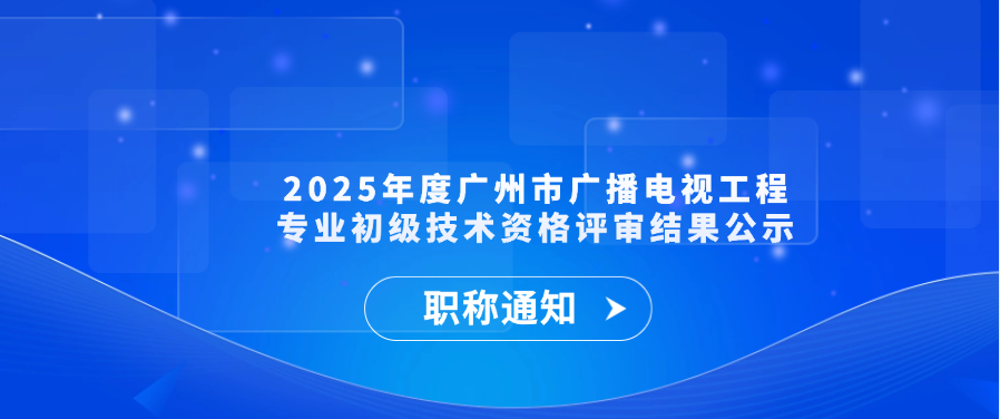 【职称通知】2025年度广州市广播电视工程专业初级技术资格评审结果公示
