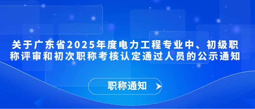 【职称通知】关于2025广东省年度电力工程专业中、初级职称评审和初次职称考核认定通过人员的公示通知