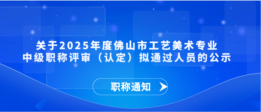 职称通知   关于2025年度佛山市工艺美术专业中级职称评审（认定）拟通过人员的公示   2025年度佛山市工艺美术专业中级职称评审（认定）拟通过人员的公示   各区人力资源和社会保障局（顺德区民政和人力资源社会保障局），市各有关单位： 　　经佛山市工艺美术专业中级职称评审，2025年度共有21名同志通过中初级工艺美术师资格评审(名单见附件1)。 　　根据《关于做好2025年度职称评审工作的通知》（粤人社发〔2025〕40号）、《佛山市人力资源和社会保障局关于做好2025年度职称评审工作的通知》等有关文件