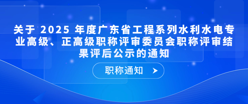 【职称通知】关于 2025 年度广东省工程系列水利水电专业高级、正高级职称评审委员会职称评审结果评后公示的通知