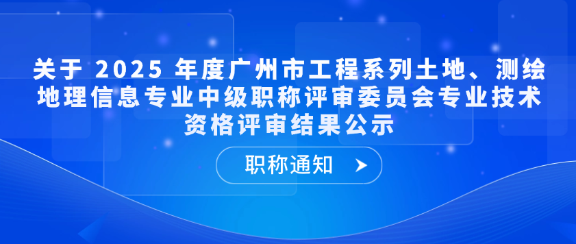 【职称通知】关于 2025 年度广州市工程系列土地、测绘地理信息专业中级职称评审委员会专业技术资格结果公示