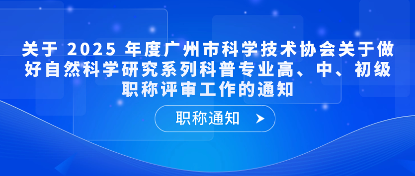 【职称通知】关于 2025 年度广州市科学技术协会关于做好自然科学研究系列科普专业高、中、初级职称评审工作的通知