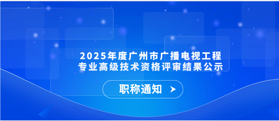 【职称通知】2025年度广州市广播电视工程专业高级技术资格评审结果公示