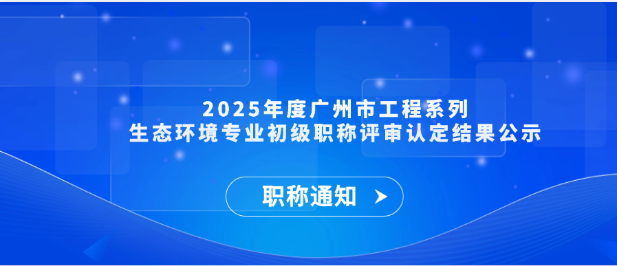 【职称通知】2025年度广州市工程系列生态环境专业初级职称评审认定结果公示