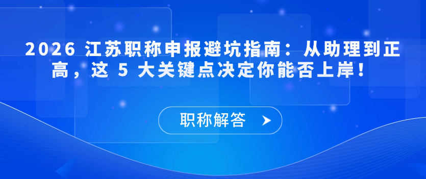 【职称解答】2026 江苏职称申报避坑指南：从助理到正高，这 5 大关键点决定你能否上岸！