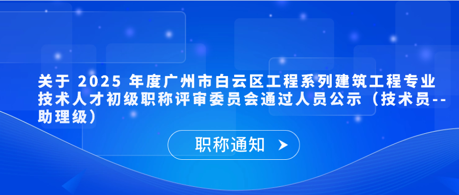 【职称通知】关于 2025 年度广州市白云区工程系列建筑工程专业技术人才初级职称评审委员会通过人员公示（技术员--助理级）